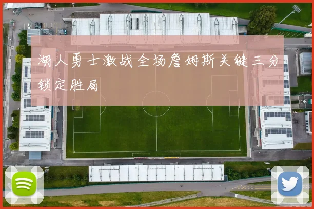 湖人勇士激战全场詹姆斯关键三分锁定胜局