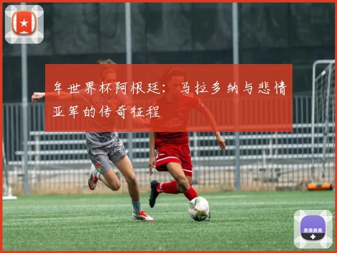 年世界杯阿根廷:马拉多纳与悲情亚军的传奇征程