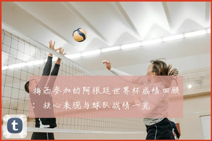 梅西参加的阿根廷世界杯成绩回顾:核心表现与球队战绩一览