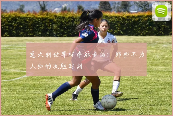 意大利世界杯夺冠专访:那些不为人知的决胜时刻