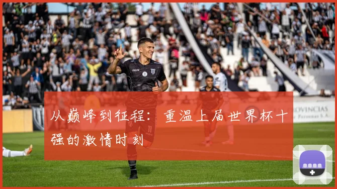 从巅峰到征程:重温上届世界杯十强的激情时刻