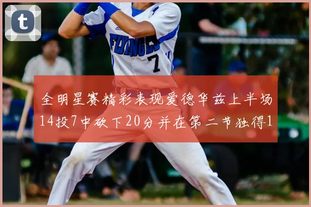 全明星赛精彩表现爱德华兹上半场14投7中砍下20分并在第二节独得17分