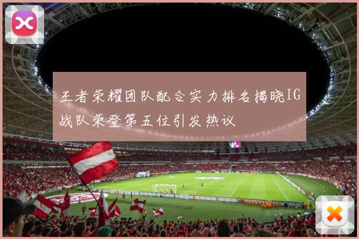 王者荣耀团队配合实力排名揭晓IG战队荣登第五位引发热议