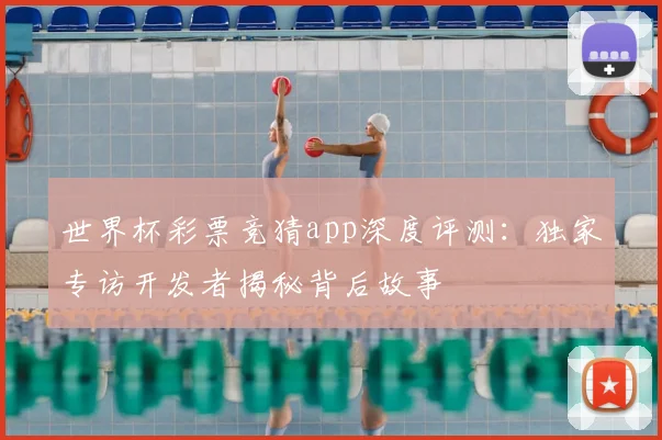 世界杯彩票竞猜app深度评测:独家专访开发者揭秘背后故事