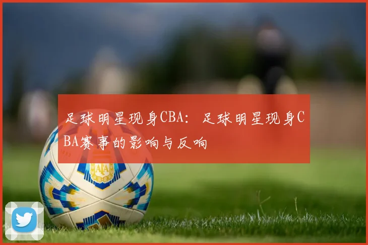 足球明星现身CBA:足球明星现身CBA赛事的影响与反响