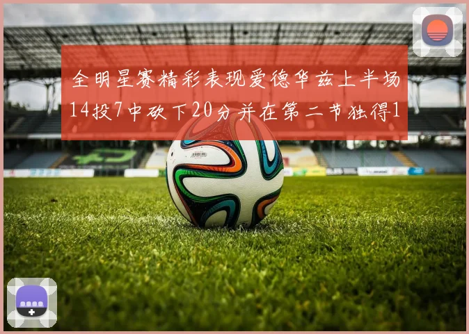 全明星赛精彩表现爱德华兹上半场14投7中砍下20分并在第二节独得17分