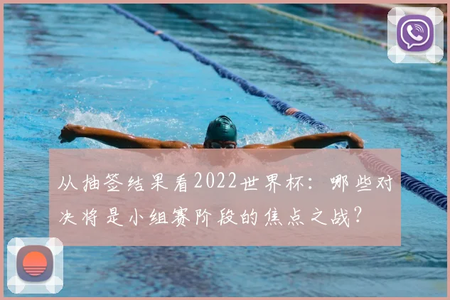 从抽签结果看2022世界杯：哪些对决将是小组赛阶段的焦点之战？