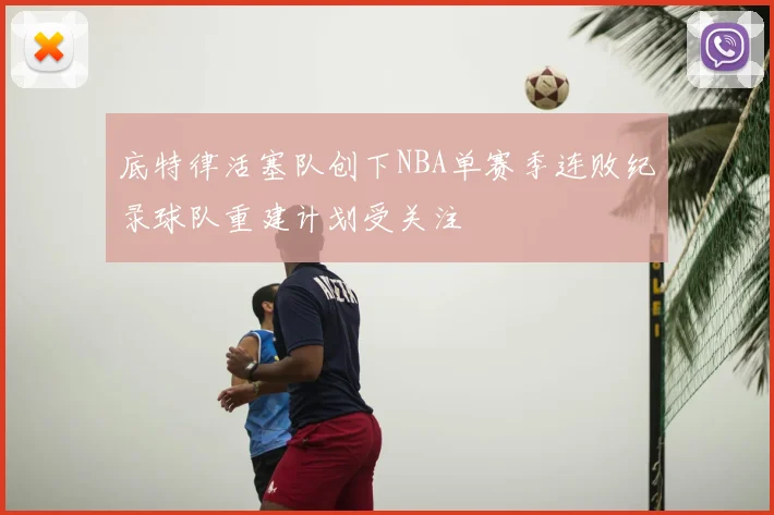 底特律活塞队创下NBA单赛季连败纪录球队重建计划受关注