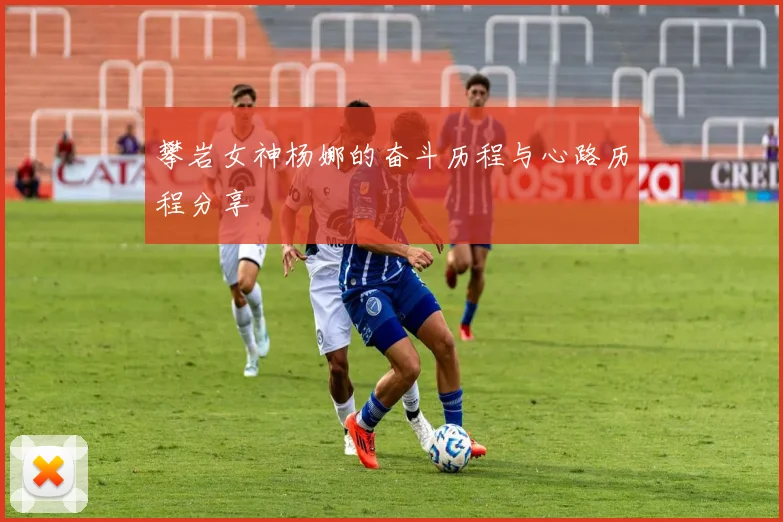 攀岩女神杨娜的奋斗历程与心路历程分享