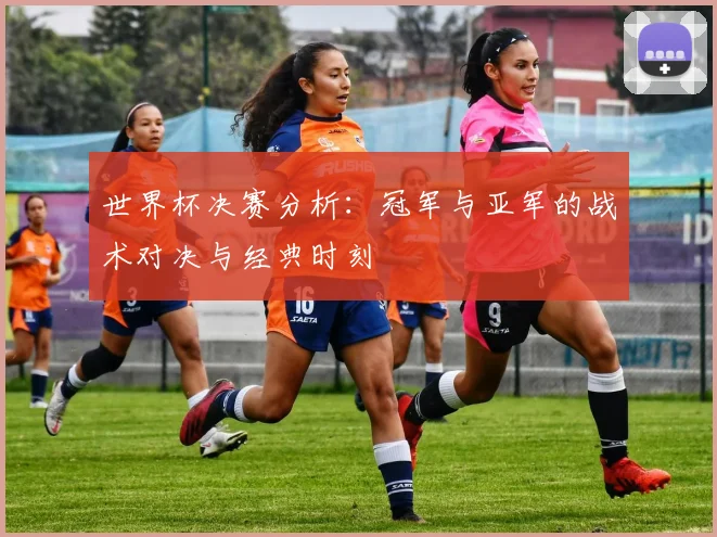 世界杯决赛分析:冠军与亚军的战术对决与经典时刻