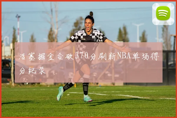 活塞掘金合砍370分刷新NBA单场得分纪录