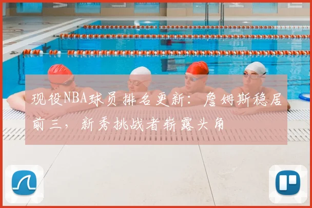 现役NBA球员排名更新：詹姆斯稳居前三，新秀挑战者崭露头角