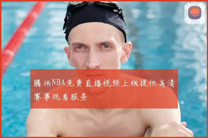 腾讯NBA免费直播视频上线提供高清赛事观看服务