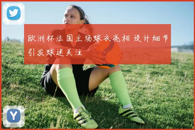 欧洲杯法国主场球衣亮相 设计细节引发球迷关注