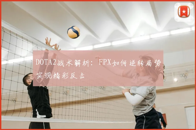 DOTA2战术解析:FPX如何逆转局势实现精彩反击
