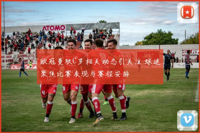 欧冠曼联C罗相关动态引关注 球迷聚焦比赛表现与赛程安排