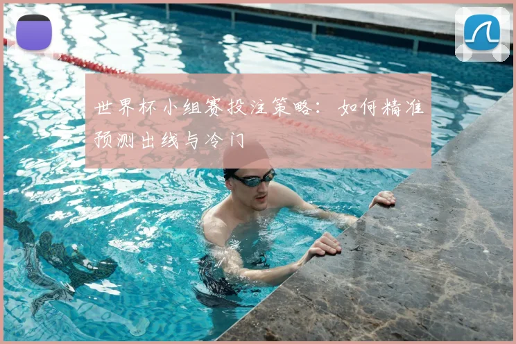 世界杯小组赛投注策略:如何精准预测出线与冷门