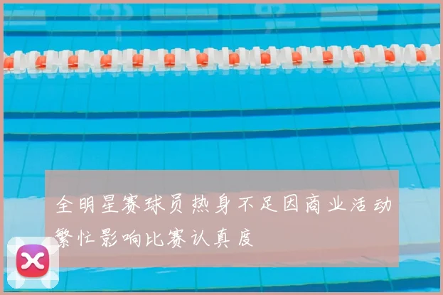 全明星赛球员热身不足因商业活动繁忙影响比赛认真度
