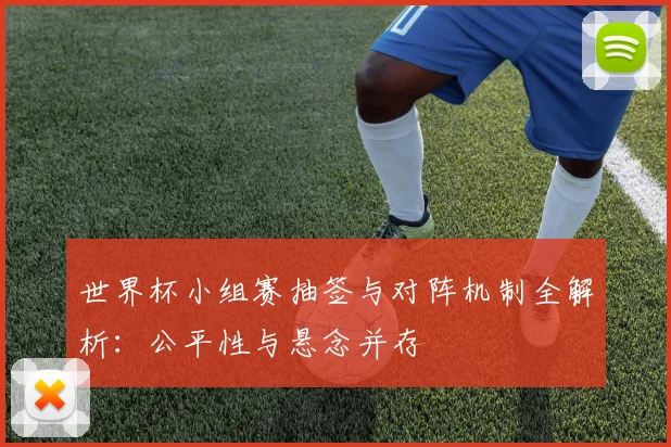 世界杯小组赛抽签与对阵机制全解析：公平性与悬念并存