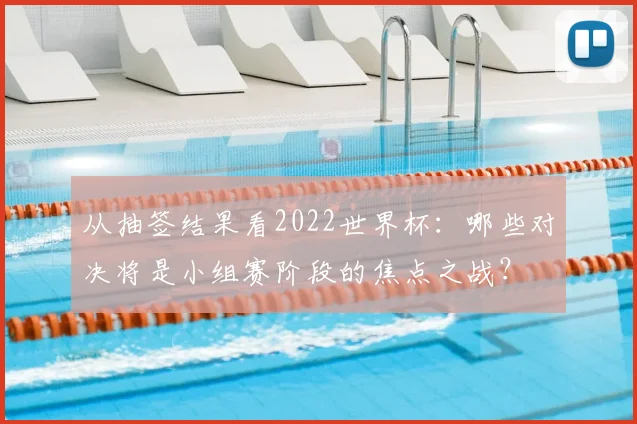 从抽签结果看2022世界杯：哪些对决将是小组赛阶段的焦点之战？