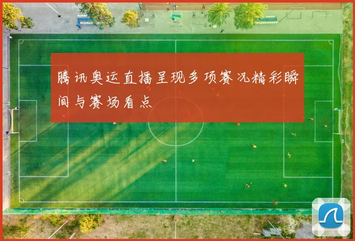 腾讯奥运直播呈现多项赛况精彩瞬间与赛场看点