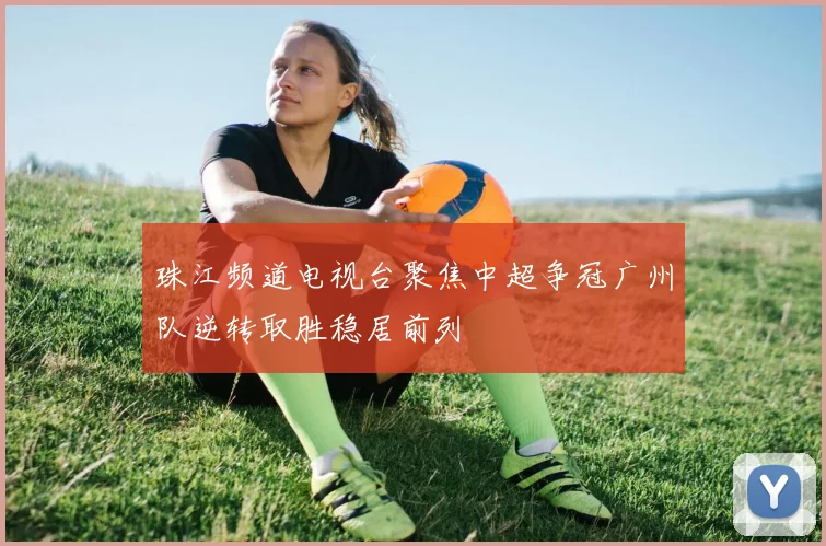 珠江频道电视台聚焦中超争冠广州队逆转取胜稳居前列