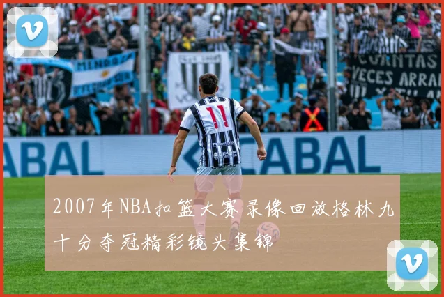 2007年NBA扣篮大赛录像回放格林九十分夺冠精彩镜头集锦