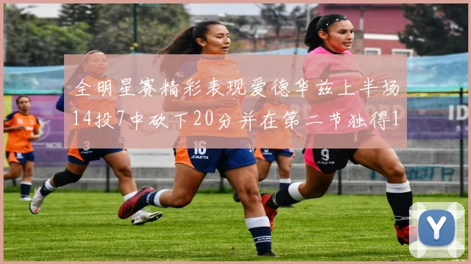 全明星赛精彩表现爱德华兹上半场14投7中砍下20分并在第二节独得17分