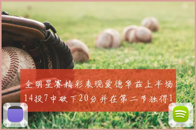 全明星赛精彩表现爱德华兹上半场14投7中砍下20分并在第二节独得17分