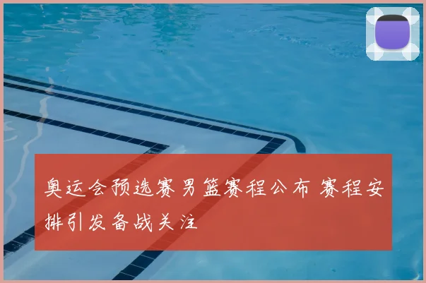 奥运会预选赛男篮赛程公布 赛程安排引发备战关注