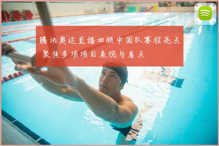 腾讯奥运直播回顾中国队赛程亮点 聚焦多项项目表现与看点