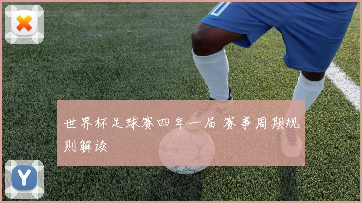 世界杯足球赛四年一届 赛事周期规则解读