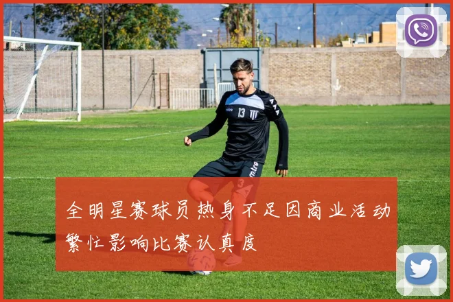 全明星赛球员热身不足因商业活动繁忙影响比赛认真度