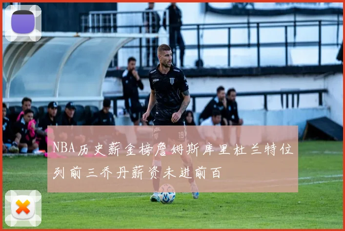 NBA历史薪金榜詹姆斯库里杜兰特位列前三乔丹薪资未进前百