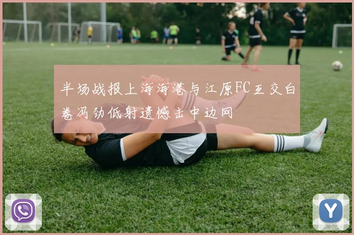 半场战报上海海港与江原FC互交白卷冯劲低射遗憾击中边网