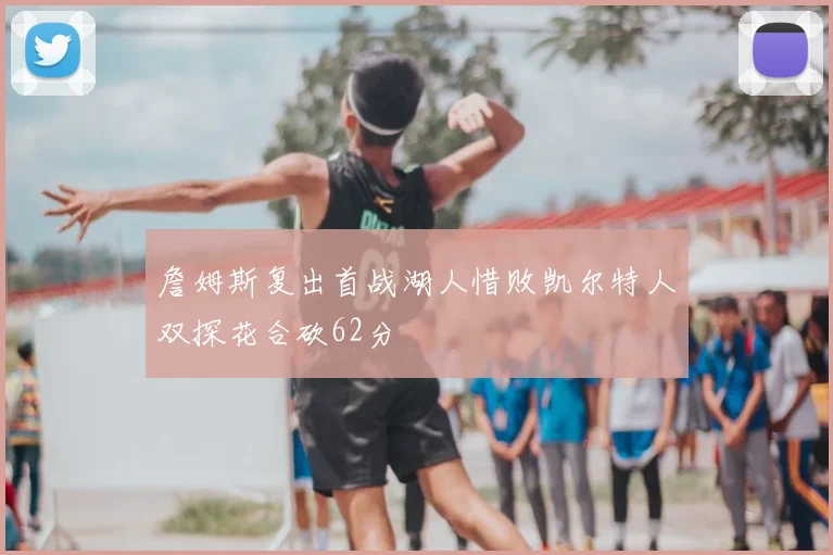 詹姆斯复出首战湖人惜败凯尔特人双探花合砍62分