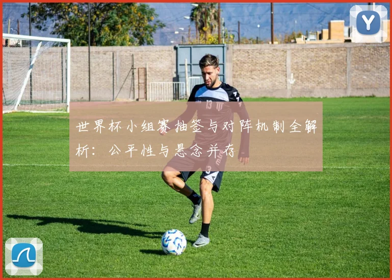 世界杯小组赛抽签与对阵机制全解析:公平性与悬念并存