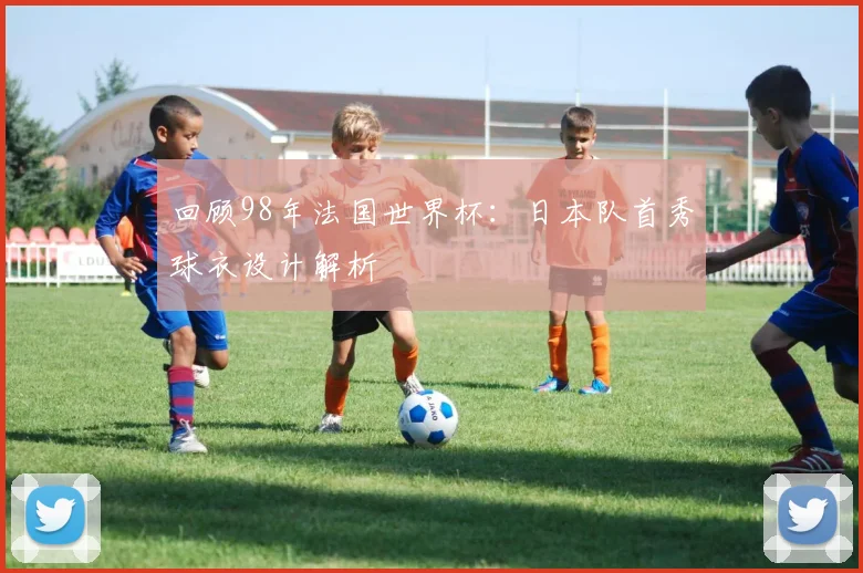 回顾98年法国世界杯：日本队首秀球衣设计解析