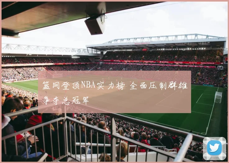 篮网登顶NBA实力榜 全面压制群雄争夺总冠军
