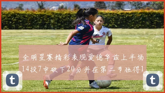 全明星赛精彩表现爱德华兹上半场14投7中砍下20分并在第二节独得17分