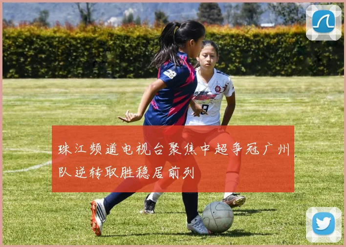 珠江频道电视台聚焦中超争冠广州队逆转取胜稳居前列