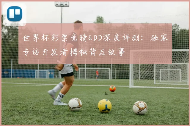 世界杯彩票竞猜app深度评测:独家专访开发者揭秘背后故事