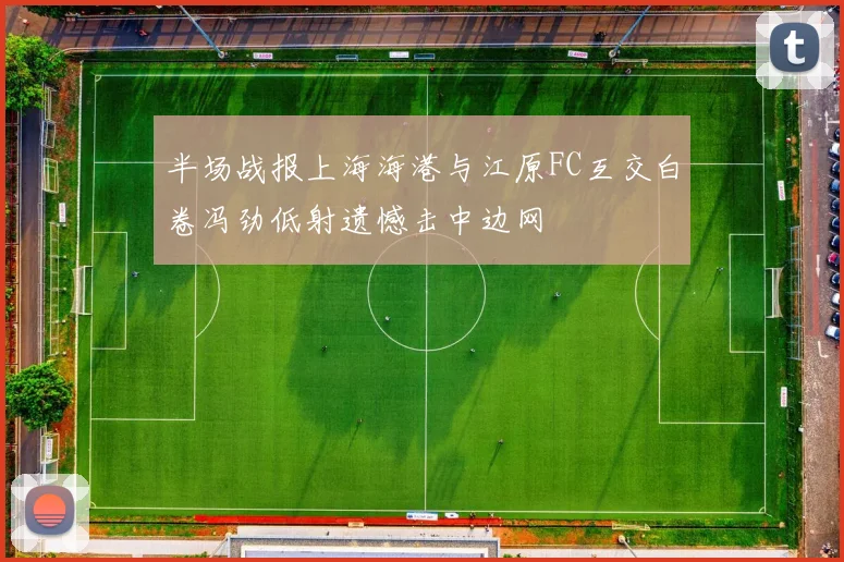 半场战报上海海港与江原FC互交白卷冯劲低射遗憾击中边网