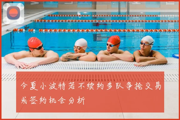 今夏小波特若不续约多队争抢交易或签约机会分析