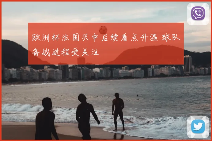 欧洲杯法国买中后续看点升温 球队备战进程受关注