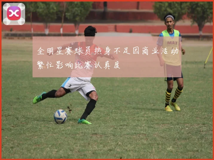 全明星赛球员热身不足因商业活动繁忙影响比赛认真度