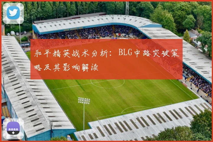 和平精英战术分析：BLG中路突破策略及其影响解读