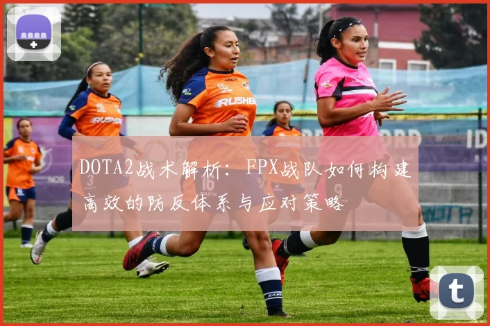 DOTA2战术解析:FPX战队如何构建高效的防反体系与应对策略