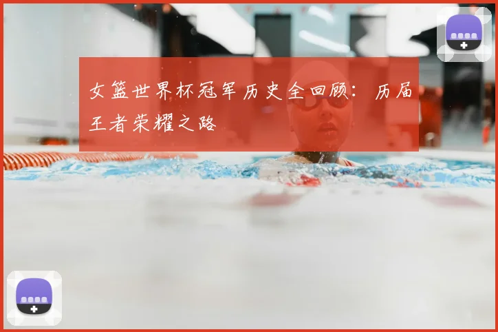 女篮世界杯冠军历史全回顾:历届王者荣耀之路