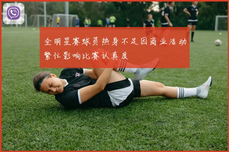 全明星赛球员热身不足因商业活动繁忙影响比赛认真度